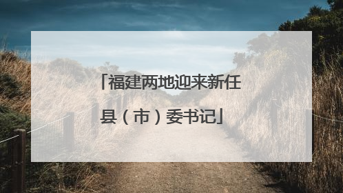 福建两地迎来新任县（市）委书记