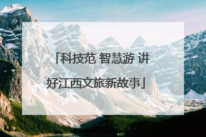 科技范 智慧游 讲好江西文旅新故事