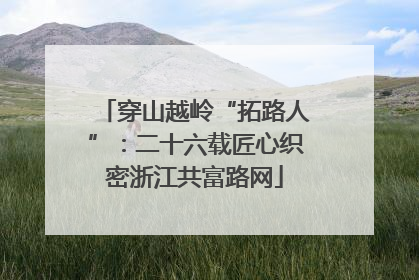 穿山越岭“拓路人”：二十六载匠心织密浙江共富路网