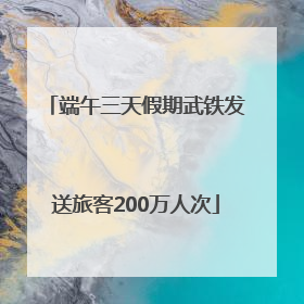 端午三天假期武铁发送旅客200万人次