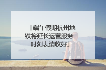 端午假期杭州地铁将延长运营服务 时刻表请收好