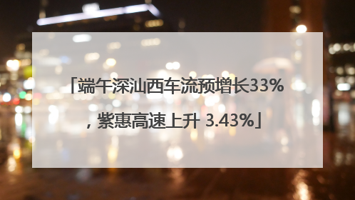 端午深汕西车流预增长33%，紫惠高速上升 3.43%