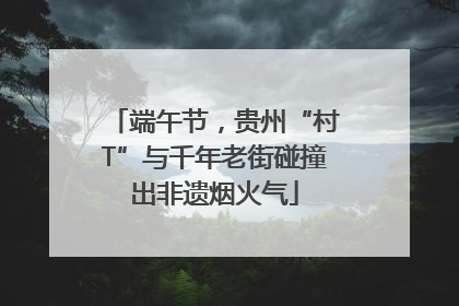 端午节，贵州“村T”与千年老街碰撞出非遗烟火气