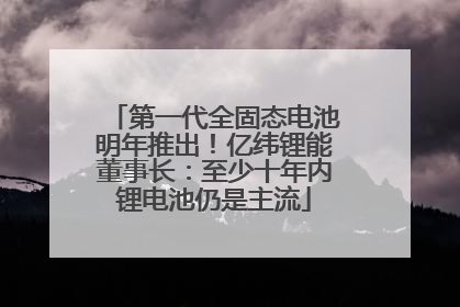 第一代全固态电池明年推出！亿纬锂能董事长：至少十年内锂电池仍是主流