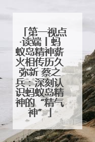 第一视点·读端丨蚂蚁岛精神薪火相传历久弥新 蔡之兵：深刻认识蚂蚁岛精神的“精气神”