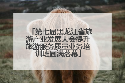 第七届黑龙江省旅游产业发展大会提升旅游服务质量业务培训班圆满落幕