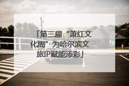 第三届“萧红文化周”为哈尔滨文旅IP赋能添彩