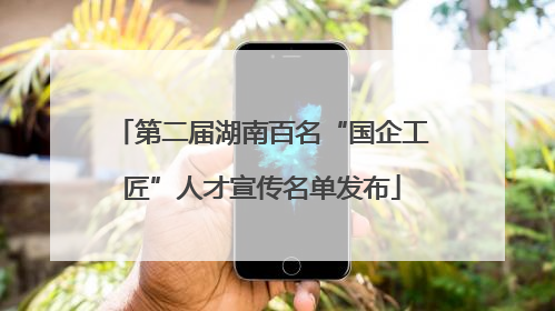 第二届湖南百名“国企工匠”人才宣传名单发布
