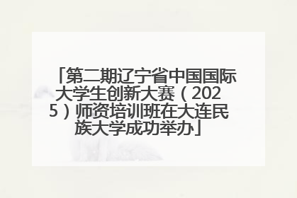 第二期辽宁省中国国际大学生创新大赛（2025）师资培训班在大连民族大学成功举办