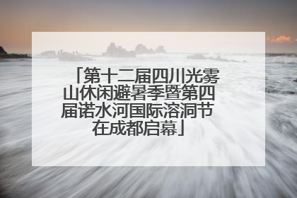 第十二届四川光雾山休闲避暑季暨第四届诺水河国际溶洞节在成都启幕