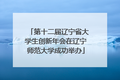 第十二届辽宁省大学生创新年会在辽宁师范大学成功举办