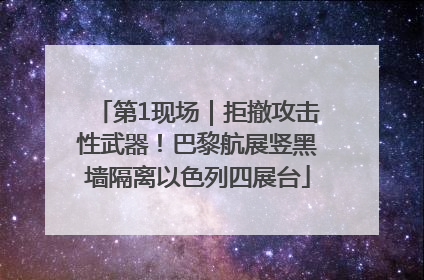 第1现场｜拒撤攻击性武器！巴黎航展竖黑墙隔离以色列四展台
