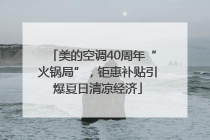 美的空调40周年“火锅局”，钜惠补贴引爆夏日清凉经济