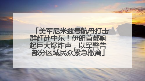 美军尼米兹号航母打击群赶赴中东！伊朗首都响起巨大爆炸声，以军警告部分区域民众紧急撤离