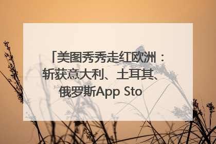 美图秀秀走红欧洲：斩获意大利、土耳其、俄罗斯App Store分类榜第一