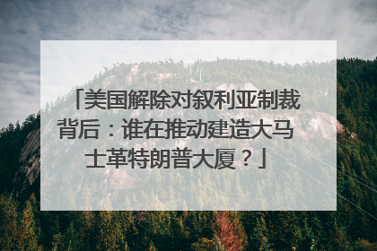 美国解除对叙利亚制裁背后：谁在推动建造大马士革特朗普大厦？