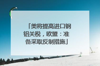 美将提高进口钢铝关税，欧盟：准备采取反制措施
