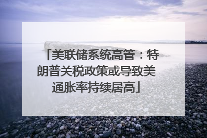 美联储系统高管：特朗普关税政策或导致美通胀率持续居高