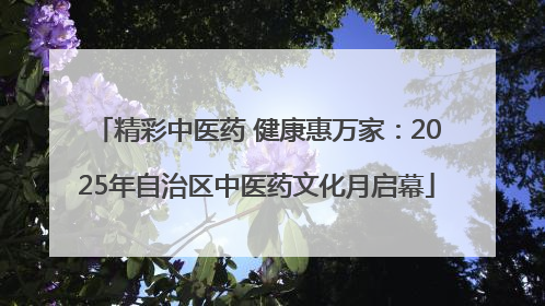 精彩中医药 健康惠万家：2025年自治区中医药文化月启幕