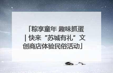 粽享童年 趣味抓蛋｜快来“苏城有礼”文创商店体验民俗活动