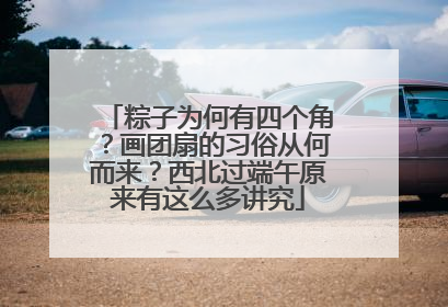 粽子为何有四个角？画团扇的习俗从何而来？西北过端午原来有这么多讲究