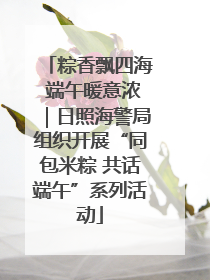 粽香飘四海 端午暖意浓｜日照海警局组织开展“同包米粽 共话端午”系列活动