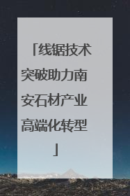 线锯技术突破助力南安石材产业高端化转型