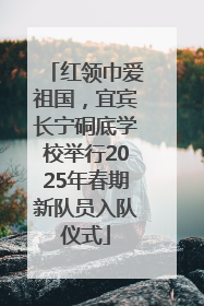 红领巾爱祖国，宜宾长宁硐底学校举行2025年春期新队员入队仪式