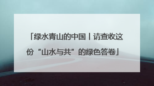 绿水青山的中国丨请查收这份“山水与共”的绿色答卷
