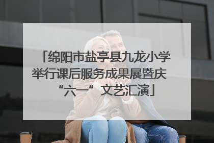 绵阳市盐亭县九龙小学举行课后服务成果展暨庆“六一”文艺汇演