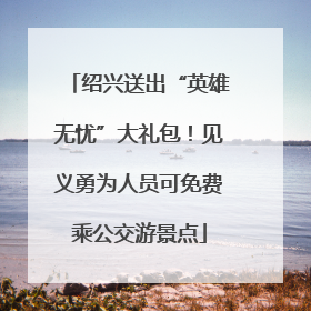 绍兴送出“英雄无忧”大礼包！见义勇为人员可免费乘公交游景点