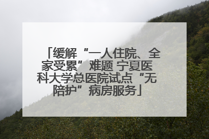 缓解“一人住院、全家受累”难题 宁夏医科大学总医院试点“无陪护”病房服务