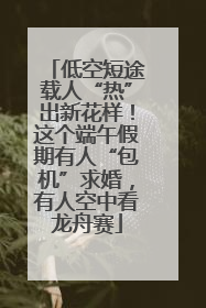 低空短途载人“热”出新花样！这个端午假期有人“包机”求婚，有人空中看龙舟赛