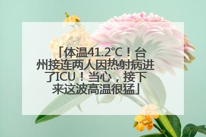 体温41.2℃！台州接连两人因热射病进了ICU！当心，接下来这波高温很猛