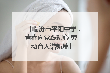临汾市平阳中学：青春向党践初心 劳动育人谱新篇