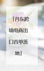 丹东跨境电商出口首单落地