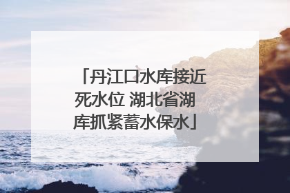 丹江口水库接近死水位 湖北省湖库抓紧蓄水保水