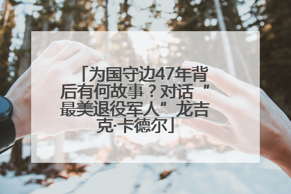 为国守边47年背后有何故事？对话“最美退役军人”龙吉克·卡德尔