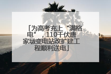为高考充上“满格电”，110千伏唐家墩变电站改扩建工程顺利送电