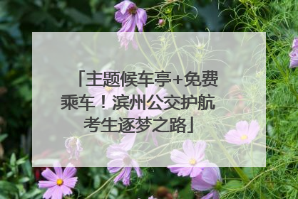 主题候车亭+免费乘车！滨州公交护航考生逐梦之路