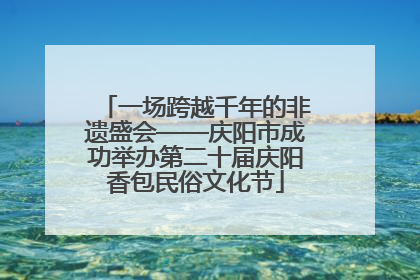 一场跨越千年的非遗盛会——庆阳市成功举办第二十届庆阳香包民俗文化节