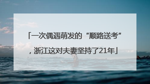 一次偶遇萌发的“顺路送考”，浙江这对夫妻坚持了21年