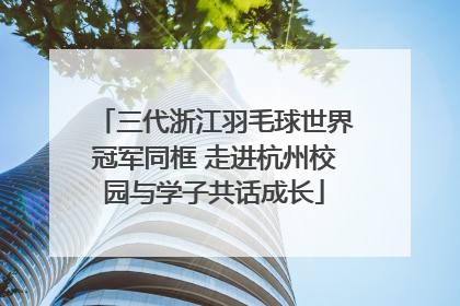 三代浙江羽毛球世界冠军同框 走进杭州校园与学子共话成长