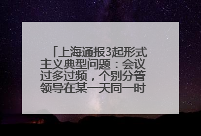 上海通报3起形式主义典型问题：会议过多过频，个别分管领导在某一天同一时段需参加3个会议