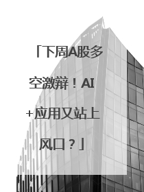 下周A股多空激辩！AI+应用又站上风口？