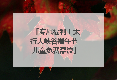 专属福利！太行大峡谷端午节儿童免费漂流