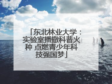 东北林业大学：实验室播撒科普火种 点燃青少年科技强国梦