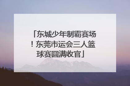 东城少年制霸赛场！东莞市运会三人篮球赛圆满收官