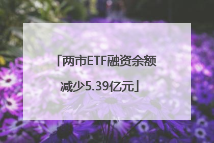 两市ETF融资余额减少5.39亿元