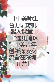中美师生合力玩转机器人课堂 “遇见湾区”中美青年创新探索交流营在深圳开营